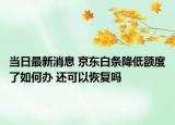 当日最新消息 京东白条降低额度了如何办 还可以恢复吗