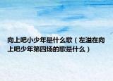 向上吧小少年是什么歌（左溢在向上吧少年第四场的歌是什么）