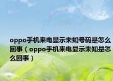 oppo手机来电显示未知号码是怎么回事（oppo手机来电显示未知是怎么回事）