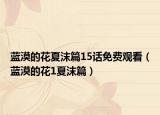 蓝漠的花夏沫篇15话免费观看（蓝漠的花1夏沫篇）