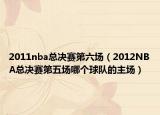 2011nba总决赛第六场（2012NBA总决赛第五场哪个球队的主场）