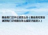 跑业务门卫不让进怎么办（跑业务经常会遇到有门卫或前台怎么搞定才能进入）