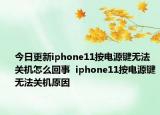 今日更新iphone11按电源键无法关机怎么回事  iphone11按电源键无法关机原因