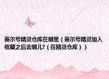 赛尔号精灵仓库在哪里（赛尔号精灵加入收藏之后去哪儿?（在精灵仓库））