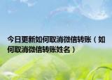 今日更新如何取消微信转账（如何取消微信转账姓名）