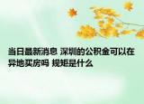 当日最新消息 深圳的公积金可以在异地买房吗 规矩是什么