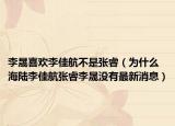 李晟喜欢李佳航不是张睿（为什么海陆李佳航张睿李晟没有最新消息）
