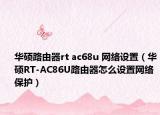 华硕路由器rt ac68u 网络设置（华硕RT-AC86U路由器怎么设置网络保护）