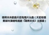 锦绣未央歌曲天若有情片头曲（天若有情 黄丽玲演唱电视剧《锦绣未央》主题曲）