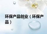 环保产品创业（环保产品）