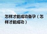 怎样才能成功备孕（怎样才能成功）