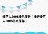 绿巨人2008绿色任务（神奇绿巨人2008怎么保存）