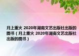 月上重火 2020年湖南文艺出版社出版的图书（月上重火 2020年湖南文艺出版社出版的图书）
