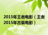 2015年王者电影（王者 2015年古装电影）