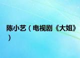 陈小艺（电视剧《大姐》）