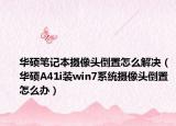 华硕笔记本摄像头倒置怎么解决（华硕A41i装win7系统摄像头倒置怎么办）