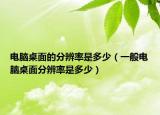 电脑桌面的分辨率是多少（一般电脑桌面分辨率是多少）