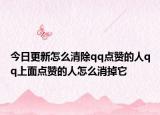 今日更新怎么清除qq点赞的人qq上面点赞的人怎么消掉它