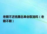 老赖不还钱黑名单会取消吗（老赖不赖）