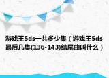 游戏王5ds一共多少集（游戏王5ds最后几集(136-143)结尾曲叫什么）