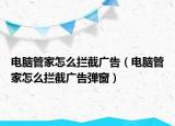 电脑管家怎么拦截广告（电脑管家怎么拦截广告弹窗）