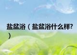 盐盆浴（盐盆浴什么样?）