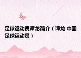 足球运动员谭龙简介（谭龙 中国足球运动员）