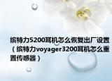 缤特力5200耳机怎么恢复出厂设置（缤特力voyager3200耳机怎么重置传感器）