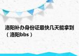洛阳补办身份证最快几天能拿到（洛阳bbs）