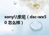 sony\索尼（dsc-wx50 怎么样）