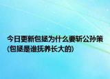 今日更新包拯为什么要斩公孙策(包拯是谁抚养长大的)