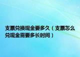 支票兑换现金要多久（支票怎么兑现金需要多长时间）