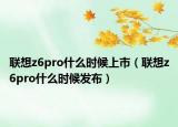 联想z6pro什么时候上市（联想z6pro什么时候发布）