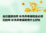 当日最新消息 补充养老保险是必须交的吗 补充养老保险有什么好处