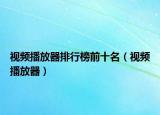 视频播放器排行榜前十名（视频播放器）
