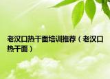 老汉口热干面培训推荐（老汉口热干面）
