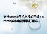 支持cmmb手机电视的手机（cmmb数字电视手机好用吗）
