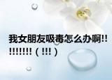 我女朋友吸毒怎么办啊!!!!!!!!!（!!!）