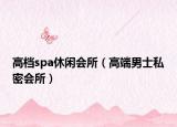 高档spa休闲会所（高端男士私密会所）