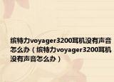 缤特力voyager3200耳机没有声音怎么办（缤特力voyager3200耳机没有声音怎么办）