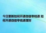 今日更新如何开通微信零钱通 如何开通微信零钱通理财