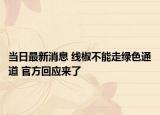 当日最新消息 线椒不能走绿色通道 官方回应来了