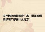 温州地区的编织袋厂家（浙江温州编织袋厂都在什么地方）