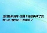 当日最新消息 信用卡提额失败了要怎么办 做到这三点就够了