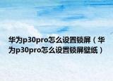 华为p30pro怎么设置锁屏（华为p30pro怎么设置锁屏壁纸）