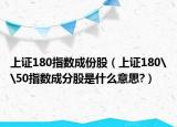 上证180指数成份股（上证180\50指数成分股是什么意思?）