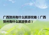 广西贺州有什么旅游攻略（广西贺州有什么旅游景点）
