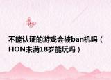 不能认证的游戏会被ban机吗（HON未满18岁能玩吗）