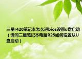 三星r420笔记本怎么进bios设置u盘启动（请问三星笔记本电脑R25如何设置从U盘启动）