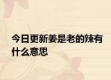 今日更新姜是老的辣有什么意思